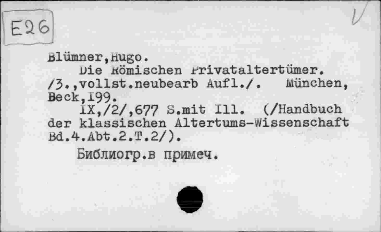 ﻿Е26
Blümner,riugo.
Die Komischen Drivataltertümer. /3.»vollst.neubearb Aufl./. München, Beck,199.
IX,/2/,677 S.mit Ill. (/Handbuch der klassischen Altertums-Wissenschaft Bd.4.Abt.2.T.2/).
Библиогр.в примеч.